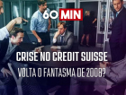 60 Minutos: Crise no Credit Suisse - Volta o fantasma de 2008?
